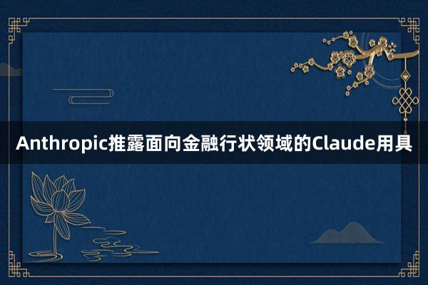 Anthropic推露面向金融行状领域的Claude用具