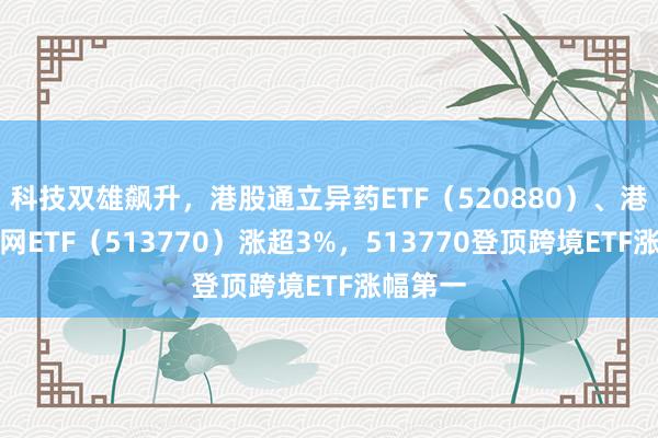 科技双雄飙升，港股通立异药ETF（520880）、港股互联网ETF（513770）涨超3%，513770登顶跨境ETF涨幅第一