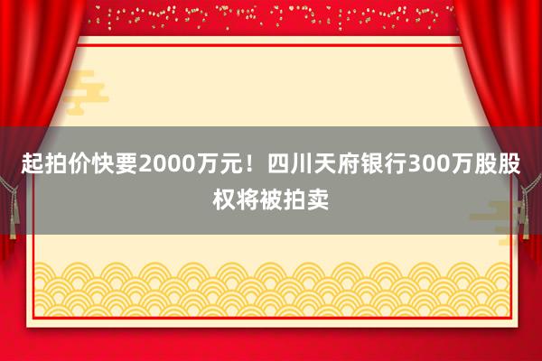 起拍价快要2000万元！四川天府银行300万股股权将被拍卖