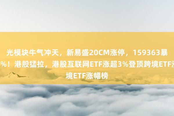 光模块牛气冲天，新易盛20CM涨停，159363暴涨超7%！港股猛拉，港股互联网ETF涨超3%登顶跨境ETF涨幅榜