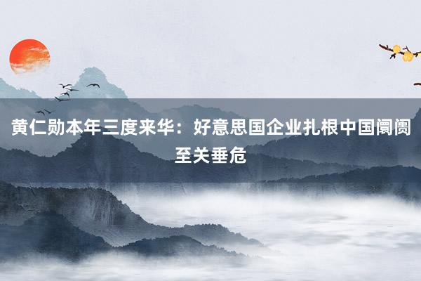 黄仁勋本年三度来华：好意思国企业扎根中国阛阓至关垂危