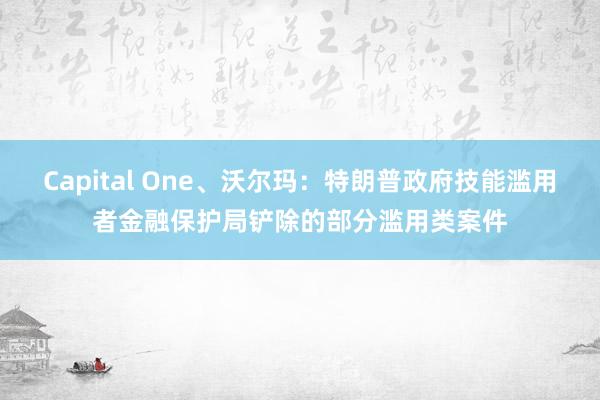 Capital One、沃尔玛：特朗普政府技能滥用者金融保护局铲除的部分滥用类案件