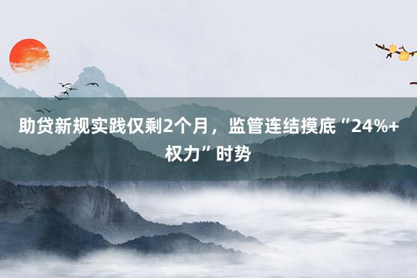 助贷新规实践仅剩2个月，监管连结摸底“24%+权力”时势