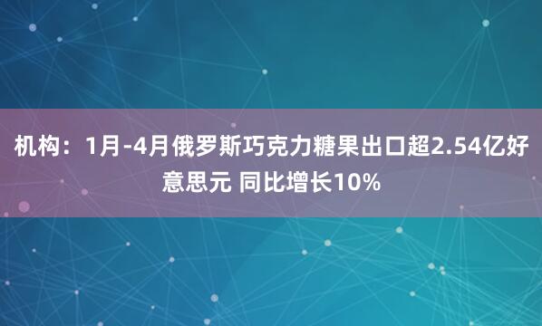机构：1月-4月俄罗斯巧克力糖果出口超2.54亿好意思元 同比增长10%