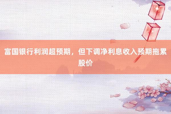 富国银行利润超预期，但下调净利息收入预期拖累股价