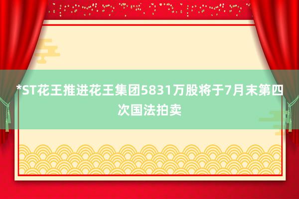 *ST花王推进花王集团5831万股将于7月末第四次国法拍卖