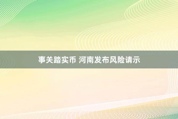 事关踏实币 河南发布风险请示