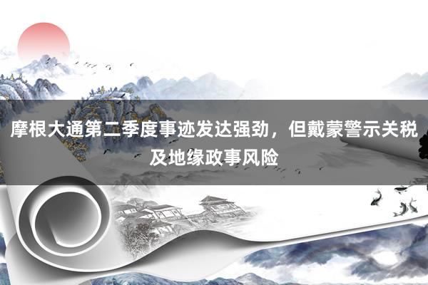 摩根大通第二季度事迹发达强劲，但戴蒙警示关税及地缘政事风险