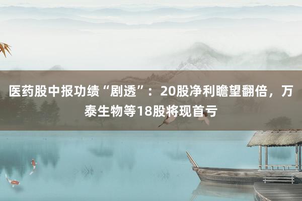 医药股中报功绩“剧透”：20股净利瞻望翻倍，万泰生物等18股将现首亏