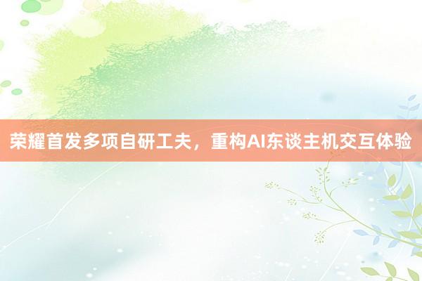 荣耀首发多项自研工夫，重构AI东谈主机交互体验