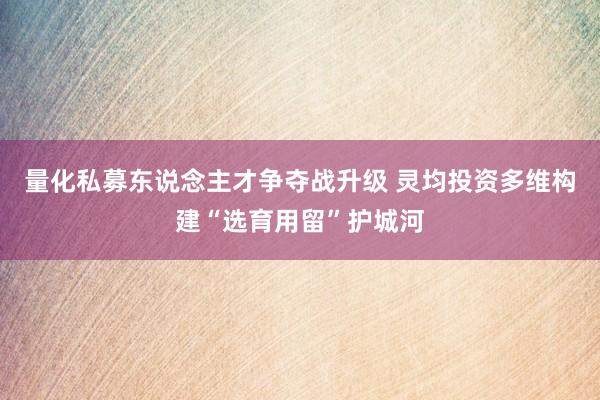 量化私募东说念主才争夺战升级 灵均投资多维构建“选育用留”护城河