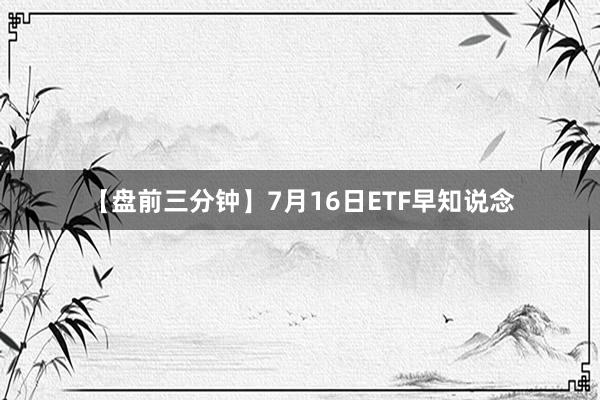 【盘前三分钟】7月16日ETF早知说念