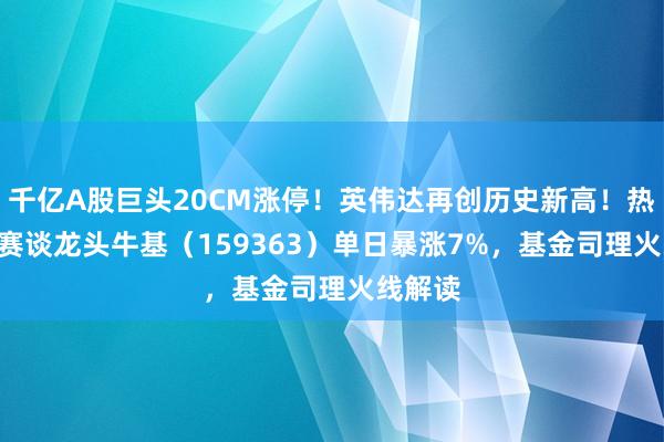 千亿A股巨头20CM涨停！英伟达再创历史新高！热点ETF赛谈龙头牛基（159363）单日暴涨7%，基金司理火线解读