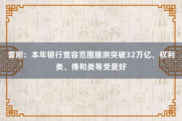 曾刚：本年银行宽容范围臆测突破32万亿，权利类、搀和类等受爱好