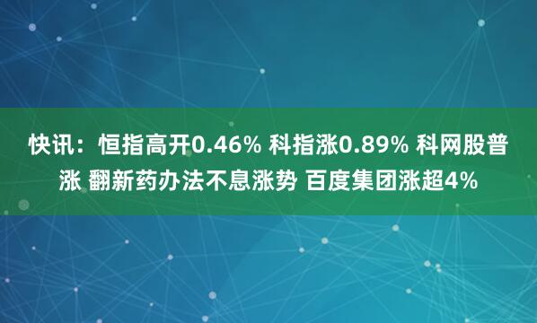 快讯：恒指高开0.46% 科指涨0.89% 科网股普涨 翻新药办法不息涨势 百度集团涨超4%