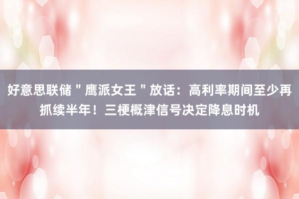 好意思联储＂鹰派女王＂放话：高利率期间至少再抓续半年！三梗概津信号决定降息时机