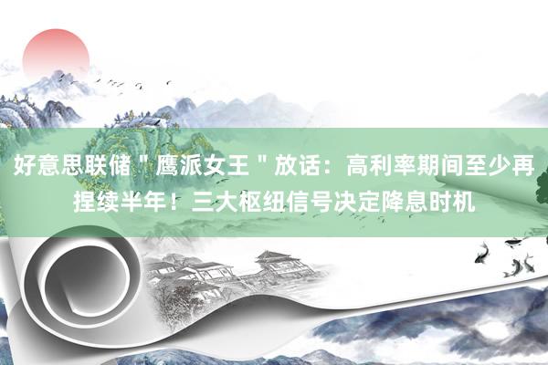 好意思联储＂鹰派女王＂放话：高利率期间至少再捏续半年！三大枢纽信号决定降息时机