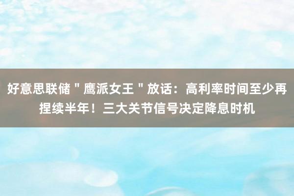 好意思联储＂鹰派女王＂放话：高利率时间至少再捏续半年！三大关节信号决定降息时机