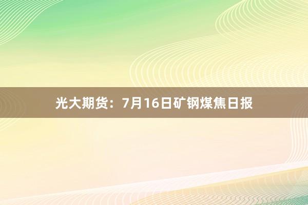 光大期货：7月16日矿钢煤焦日报