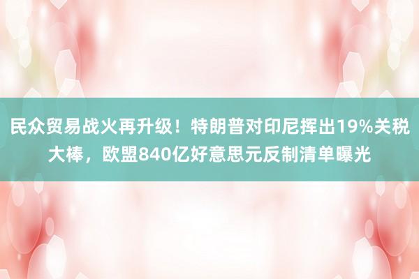 民众贸易战火再升级！特朗普对印尼挥出19%关税大棒，欧盟840亿好意思元反制清单曝光