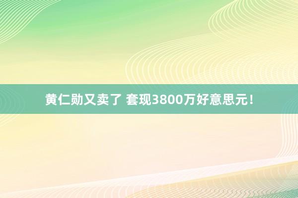 黄仁勋又卖了 套现3800万好意思元！