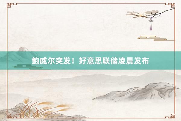 鲍威尔突发！好意思联储凌晨发布