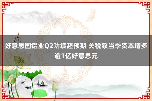 好意思国铝业Q2功绩超预期 关税致当季资本增多逾1亿好意思元