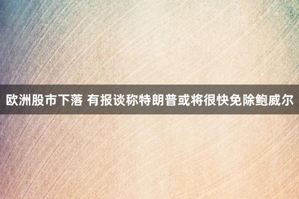 欧洲股市下落 有报谈称特朗普或将很快免除鲍威尔