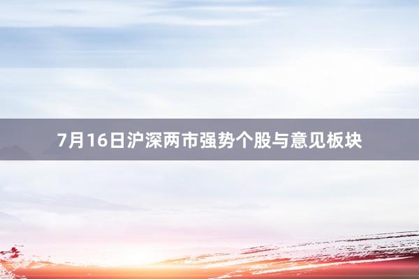 7月16日沪深两市强势个股与意见板块