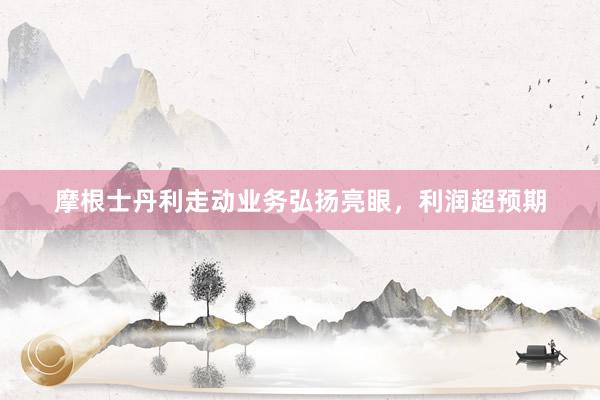 摩根士丹利走动业务弘扬亮眼，利润超预期