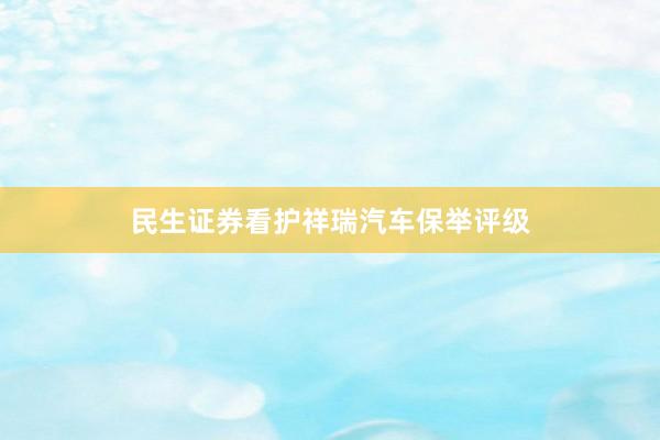 民生证券看护祥瑞汽车保举评级