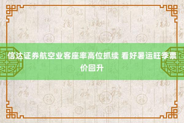 信达证券航空业客座率高位抓续 看好暑运旺季票价回升