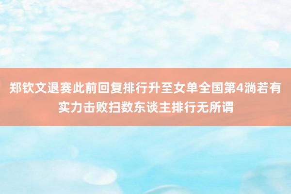 郑钦文退赛此前回复排行升至女单全国第4淌若有实力击败扫数东谈主排行无所谓