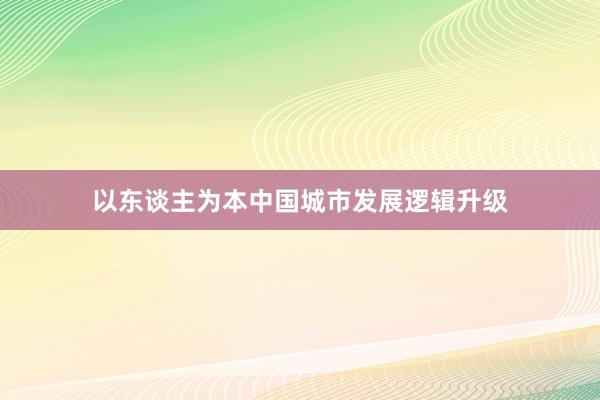 以东谈主为本中国城市发展逻辑升级
