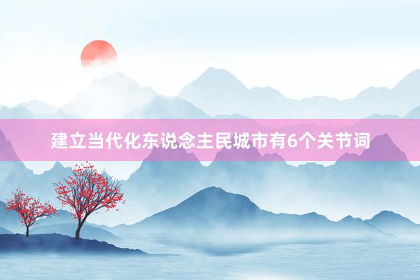 建立当代化东说念主民城市有6个关节词