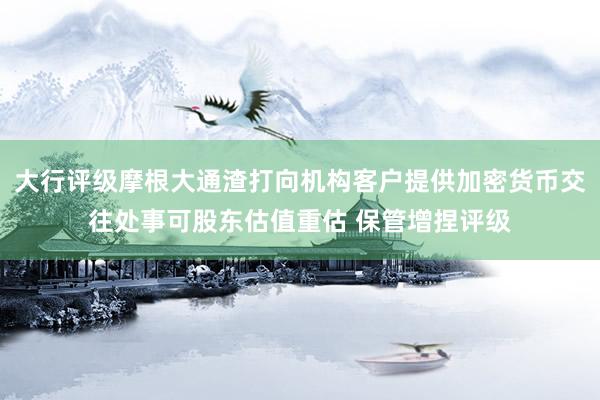 大行评级摩根大通渣打向机构客户提供加密货币交往处事可股东估值重估 保管增捏评级