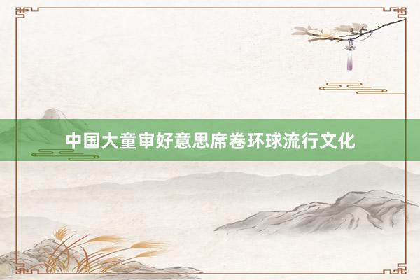 中国大童审好意思席卷环球流行文化