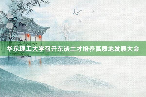 华东理工大学召开东谈主才培养高质地发展大会