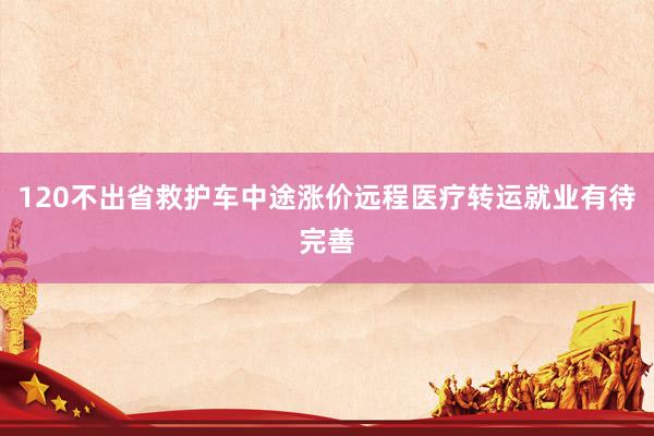 120不出省救护车中途涨价远程医疗转运就业有待完善