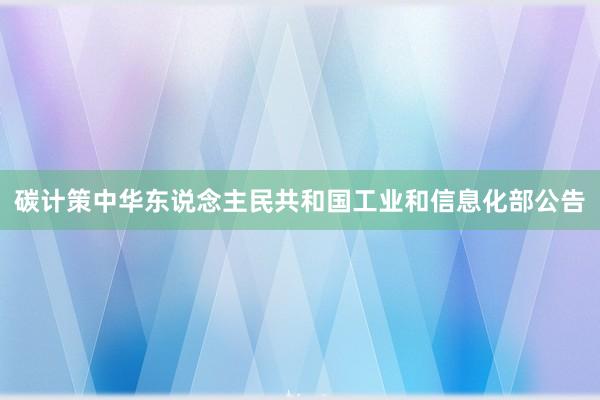 碳计策中华东说念主民共和国工业和信息化部公告