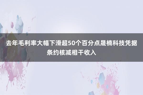 去年毛利率大幅下滑超50个百分点晟楠科技凭据条约核减相干收入
