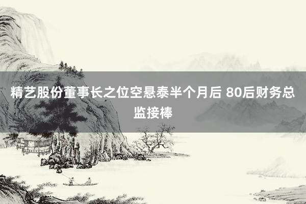 精艺股份董事长之位空悬泰半个月后 80后财务总监接棒