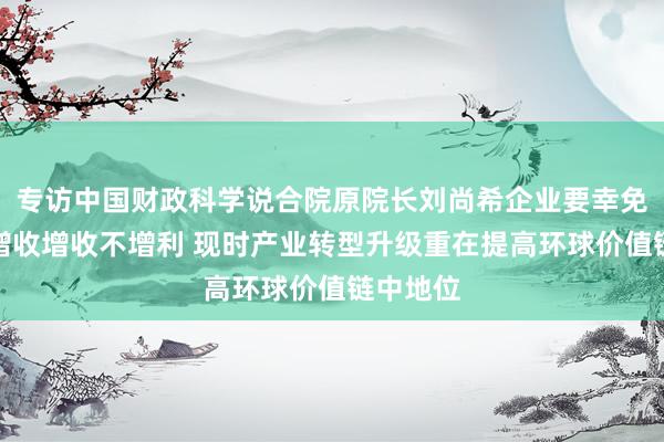 专访中国财政科学说合院原院长刘尚希企业要幸免增产不增收增收不增利 现时产业转型升级重在提高环球价值链中地位