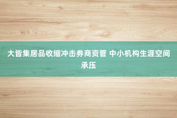 大皆集居品收缩冲击券商资管 中小机构生涯空间承压