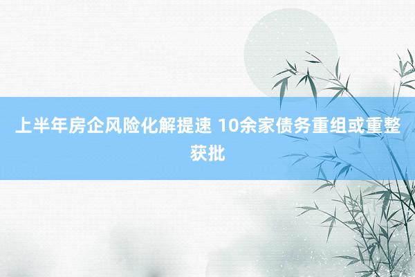 上半年房企风险化解提速 10余家债务重组或重整获批