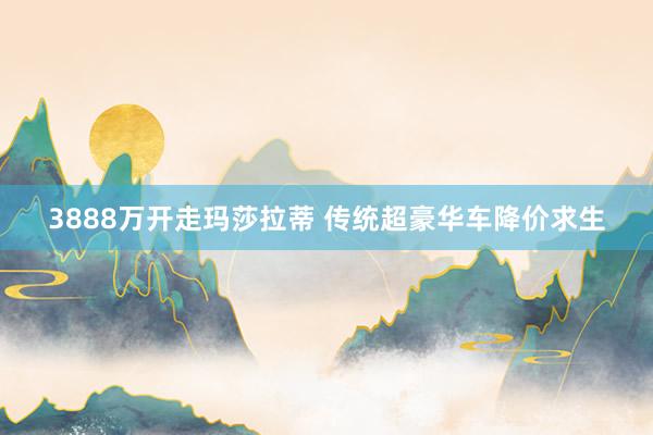 3888万开走玛莎拉蒂 传统超豪华车降价求生