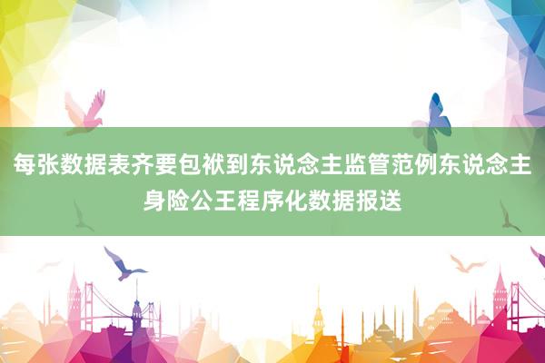 每张数据表齐要包袱到东说念主监管范例东说念主身险公王程序化数据报送