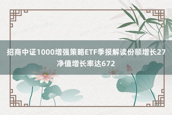 招商中证1000增强策略ETF季报解读份额增长27净值增长率达672