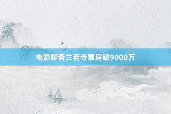 电影聊斋兰若寺票房破9000万