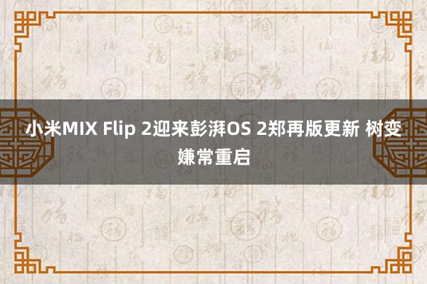 小米MIX Flip 2迎来彭湃OS 2郑再版更新 树变嫌常重启